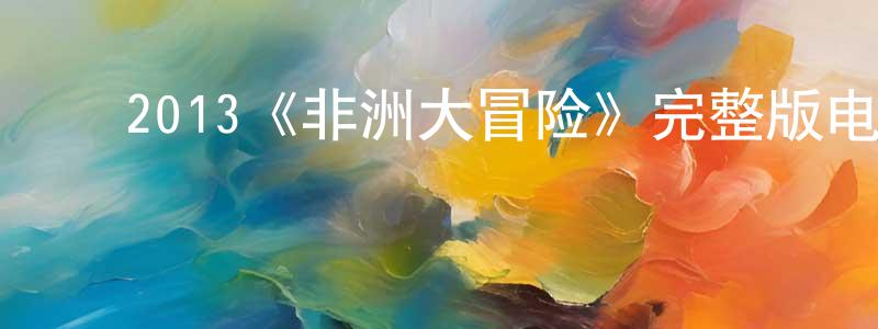 ﻿程国花发布﻿2013《非洲大冒险》完整版电影/在线观看/百度云-美剧天堂